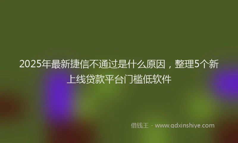 2025年最新捷信不通过是什么原因，整理5个新上线贷款平台门槛低软件
