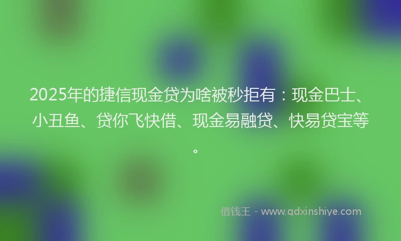 2025年的捷信现金贷为啥被秒拒有：现金巴士、小丑鱼、贷你飞快借、现金易融贷、快易贷宝等。