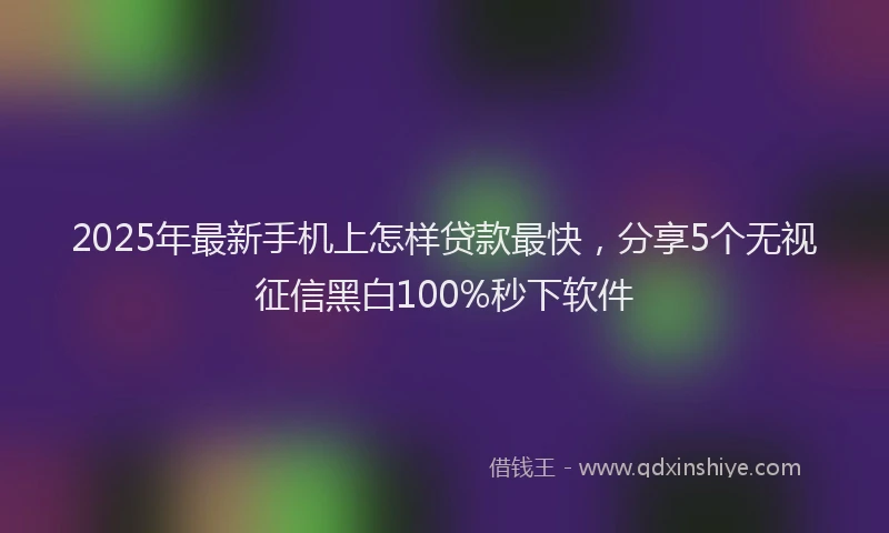 2025年最新手机上怎样贷款最快，分享5个无视征信黑白100%秒下软件