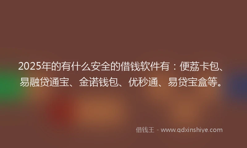 2025年的有什么安全的借钱软件有：便荔卡包、易融贷通宝、金诺钱包、优秒通、易贷宝盒等。