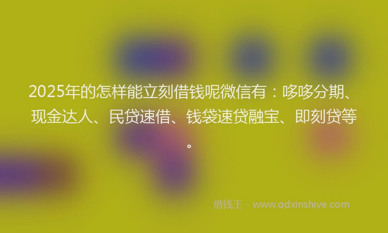 2025年的怎样能立刻借钱呢微信有：哆哆分期、现金达人、民贷速借、钱袋速贷融宝、即刻贷等。