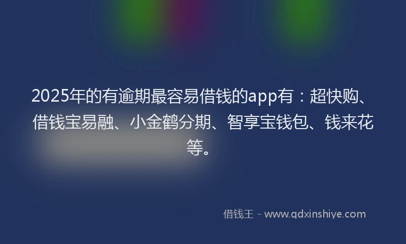 2025年的有逾期最容易借钱的app有：超快购、借钱宝易融、小金鹤分期、智享宝钱包、钱来花等。