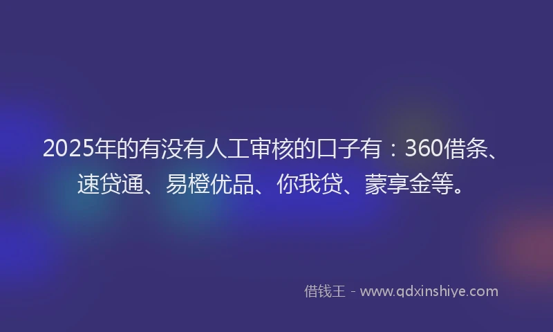 2025年的有没有人工审核的口子有：360借条、速贷通、易橙优品、你我贷、蒙享金等。