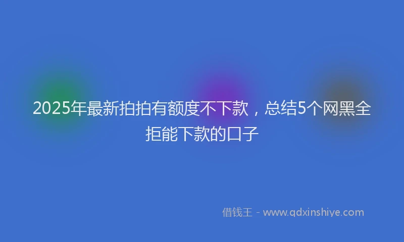2025年最新拍拍有额度不下款，总结5个网黑全拒能下款的口子