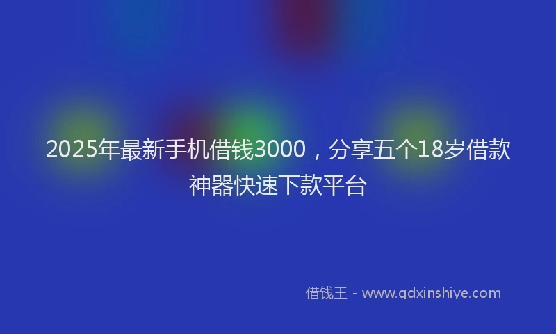 2025年最新手机借钱3000，分享五个18岁借款神器快速下款平台