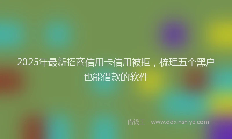2025年最新招商信用卡信用被拒，梳理五个黑户也能借款的软件