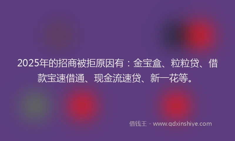 2025年的招商被拒原因有：金宝盒、粒粒贷、借款宝速借通、现金流速贷、新一花等。