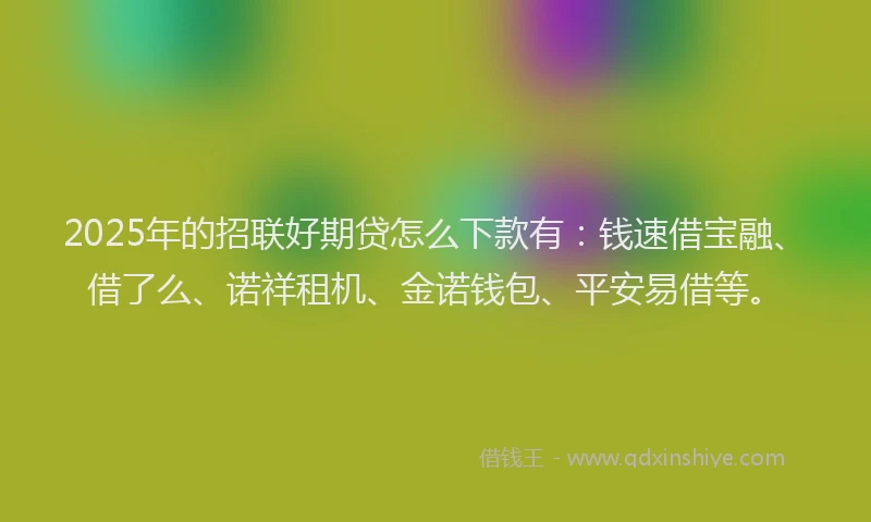2025年的招联好期贷怎么下款有：钱速借宝融、借了么、诺祥租机、金诺钱包、平安易借等。