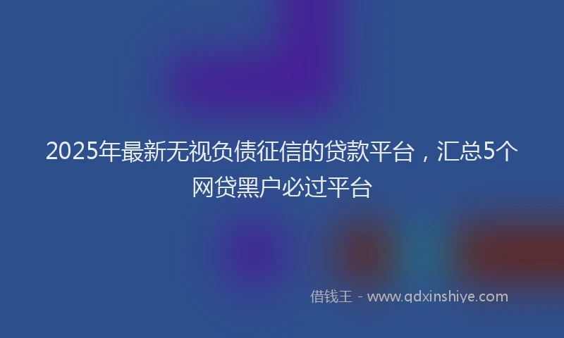 2025年最新无视负债征信的贷款平台，汇总5个网贷黑户必过平台