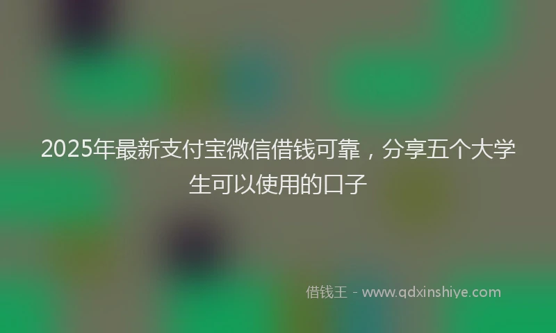 2025年最新支付宝微信借钱可靠，分享五个大学生可以使用的口子