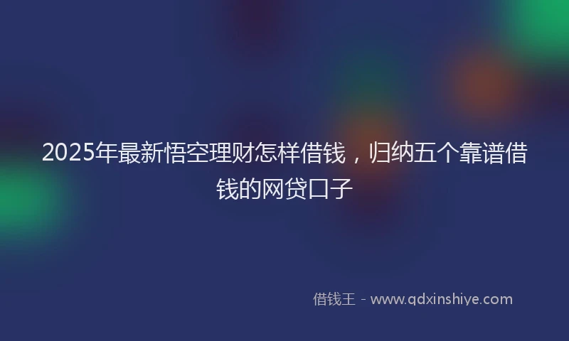 2025年最新悟空理财怎样借钱，归纳五个靠谱借钱的网贷口子