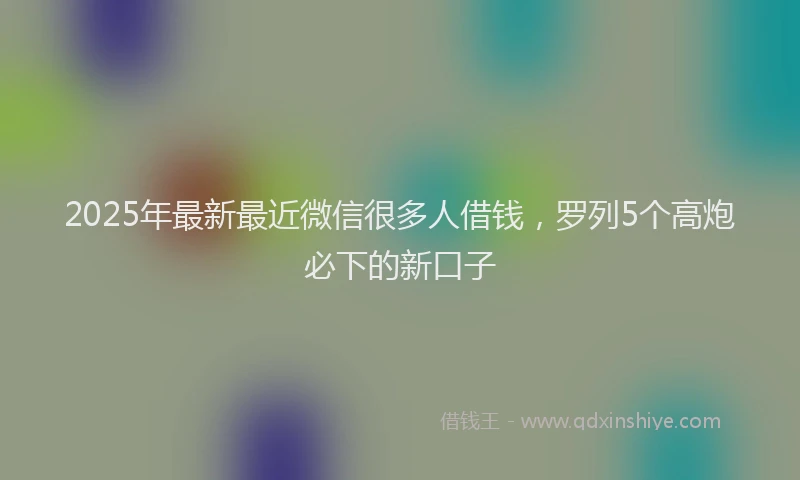 2025年最新最近微信很多人借钱，罗列5个高炮必下的新口子