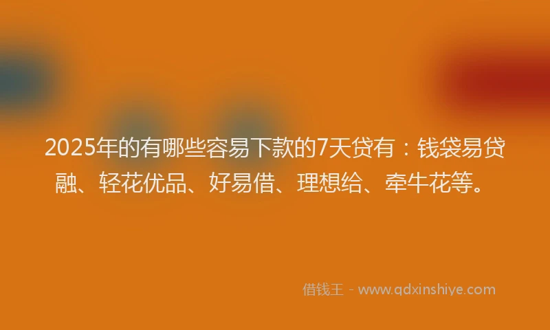 2025年的有哪些容易下款的7天贷有：钱袋易贷融、轻花优品、好易借、理想给、牵牛花等。