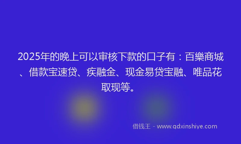 2025年的晚上可以审核下款的口子有：百樂商城、借款宝速贷、疾融金、现金易贷宝融、唯品花取现等。