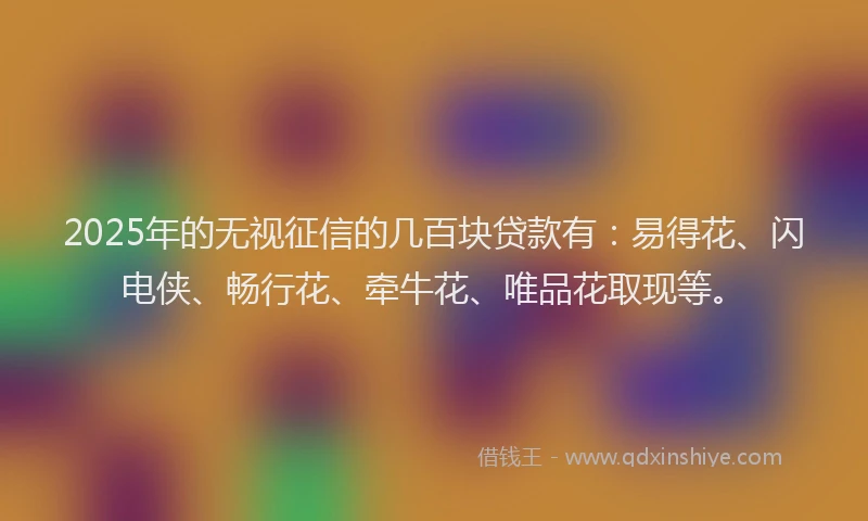 2025年的无视征信的几百块贷款有：易得花、闪电侠、畅行花、牵牛花、唯品花取现等。