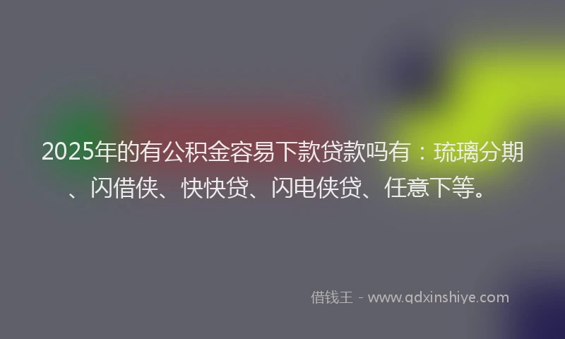 2025年的有公积金容易下款贷款吗有：琉璃分期、闪借侠、快快贷、闪电侠贷、任意下等。