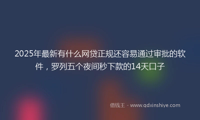 2025年最新有什么网贷正规还容易通过审批的软件，罗列五个夜间秒下款的14天口子