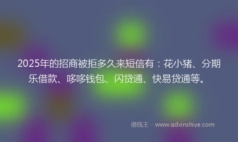 2025年的招商被拒多久来短信有：花小猪、分期乐借款、哆哆钱包、闪贷通、快易贷通等。
