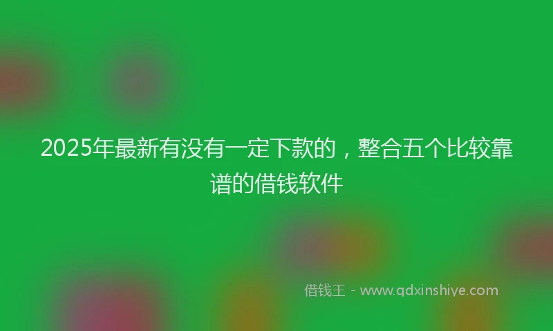 2025年最新有没有一定下款的，整合五个比较靠谱的借钱软件