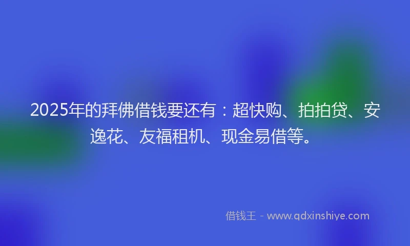 2025年的拜佛借钱要还有：超快购、拍拍贷、安逸花、友福租机、现金易借等。