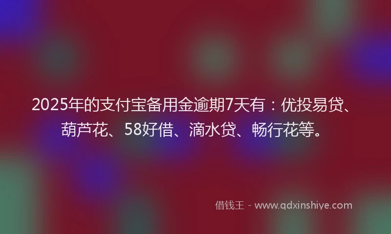 2025年的支付宝备用金逾期7天有：优投易贷、葫芦花、58好借、滴水贷、畅行花等。