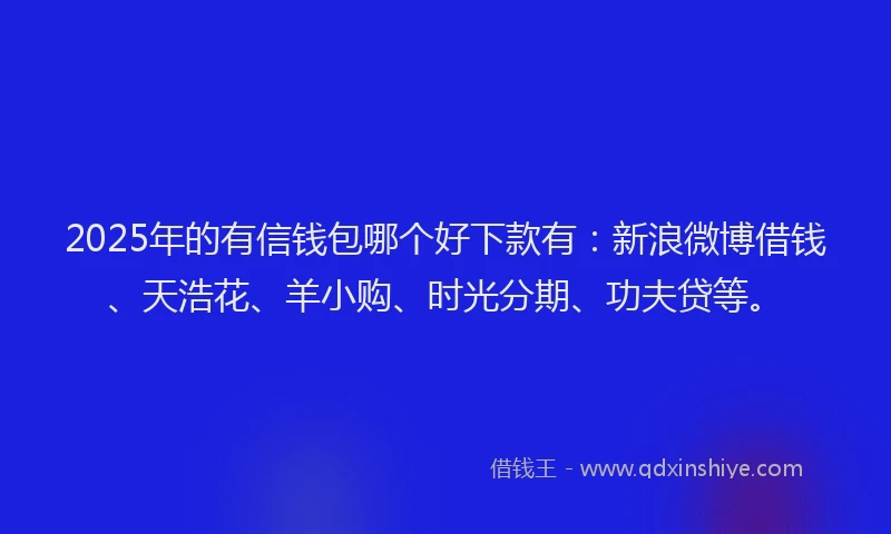 2025年的有信钱包哪个好下款有：新浪微博借钱、天浩花、羊小购、时光分期、功夫贷等。