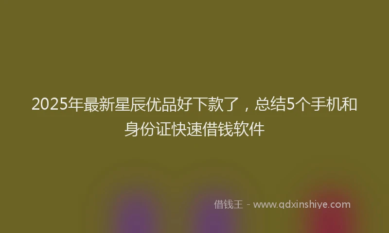 2025年最新星辰优品好下款了，总结5个手机和身份证快速借钱软件