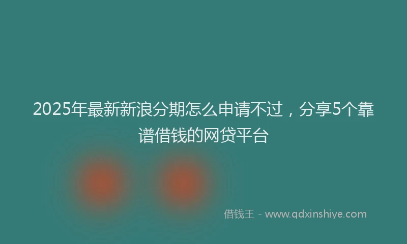 2025年最新新浪分期怎么申请不过，分享5个靠谱借钱的网贷平台