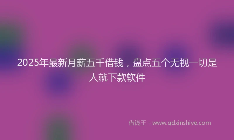 2025年最新月薪五千借钱，盘点五个无视一切是人就下款软件