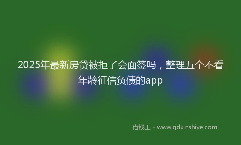 2025年最新房贷被拒了会面签吗，整理五个不看年龄征信负债的app