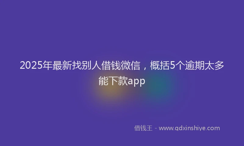 2025年最新找别人借钱微信，概括5个逾期太多能下款app