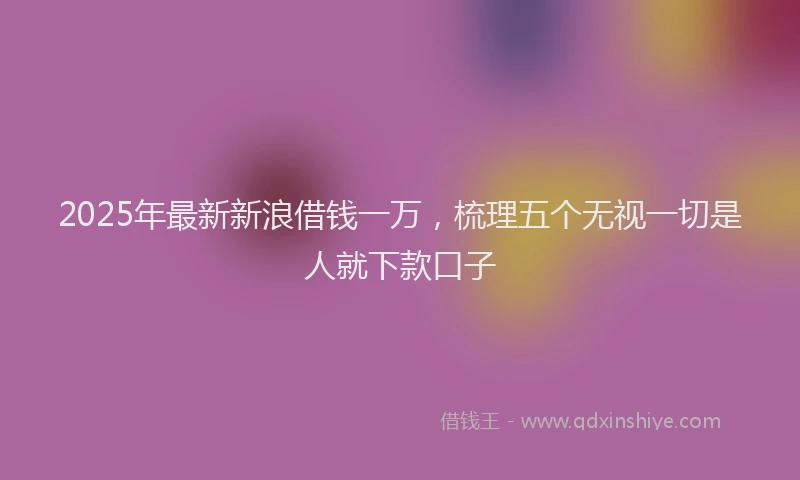 2025年最新新浪借钱一万，梳理五个无视一切是人就下款口子