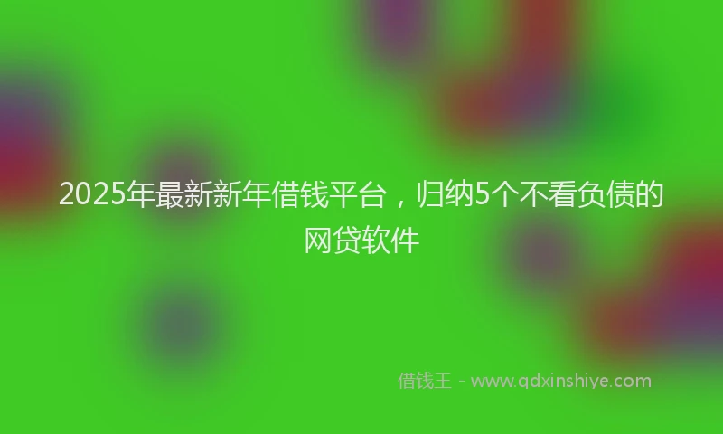 2025年最新新年借钱平台，归纳5个不看负债的网贷软件