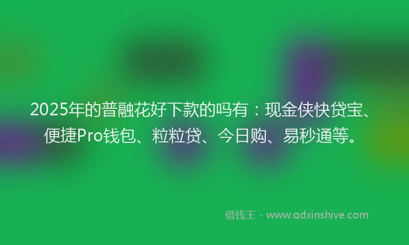 2025年的普融花好下款的吗有:现金侠快贷宝、便捷Pro钱包、粒粒贷、今日购、易秒通等。