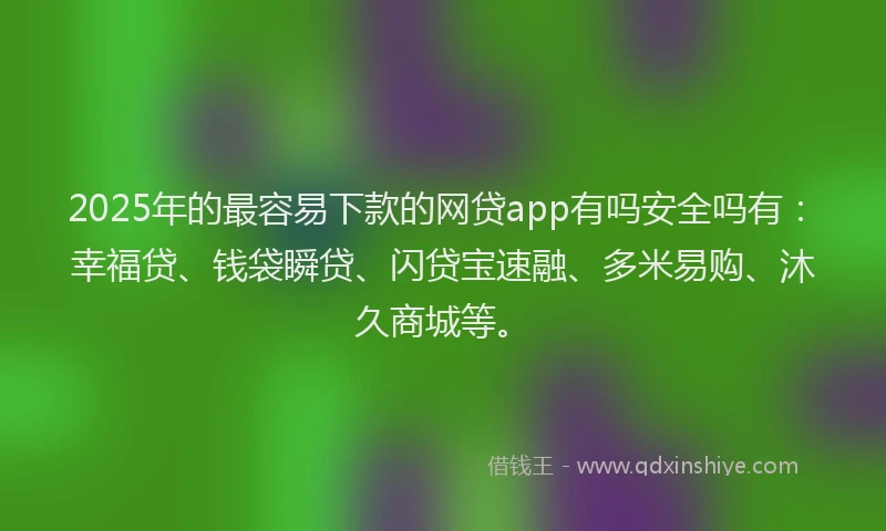 2025年的最容易下款的网贷app有吗安全吗有：幸福贷、钱袋瞬贷、闪贷宝速融、多米易购、沐久商城等。