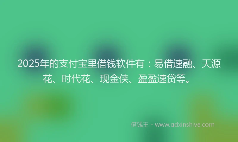 2025年的支付宝里借钱软件有:易借速融、天源花、时代花、现金侠、盈盈速贷等。