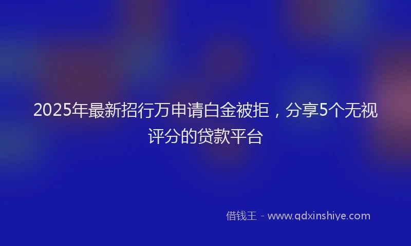 2025年最新招行万申请白金被拒，分享5个无视评分的贷款平台