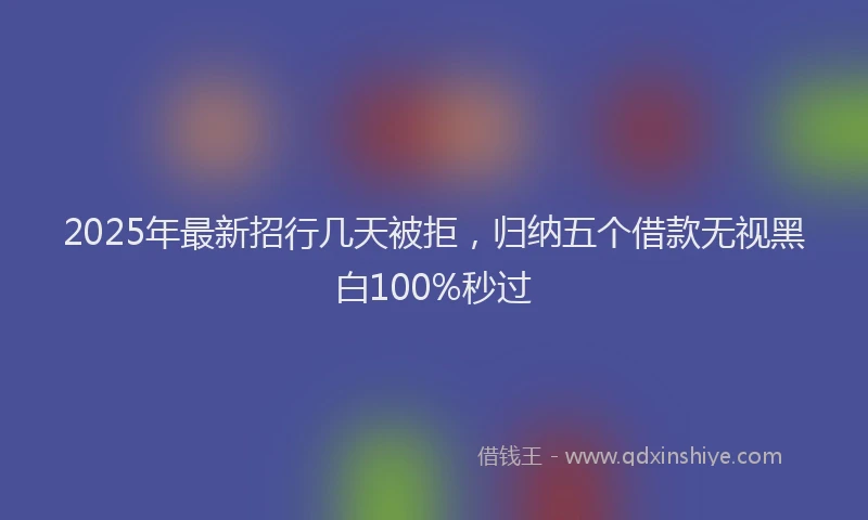 2025年最新招行几天被拒，归纳五个借款无视黑白100%秒过