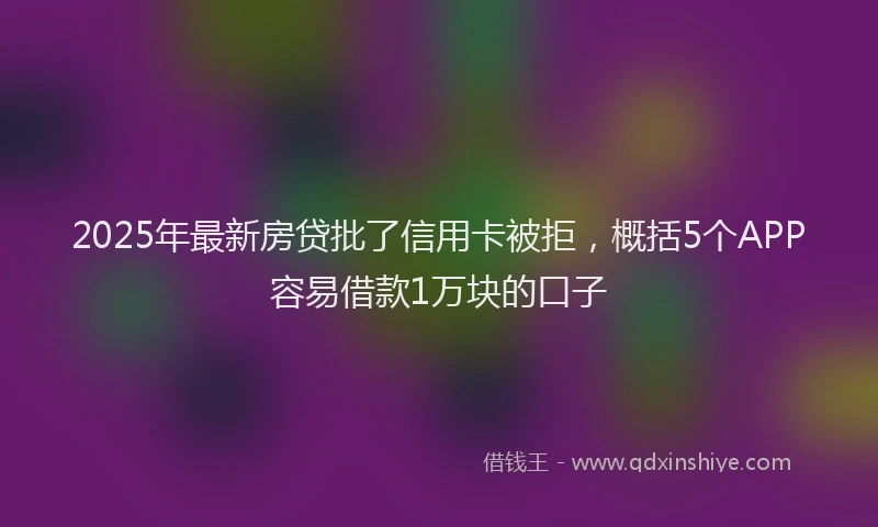2025年最新房贷批了信用卡被拒，概括5个APP容易借款1万块的口子