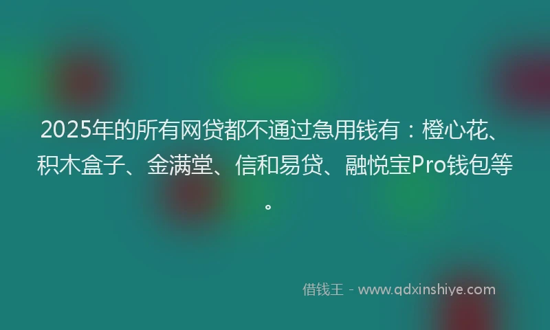 2025年的所有网贷都不通过急用钱有：橙心花、积木盒子、金满堂、信和易贷、融悦宝Pro钱包等。