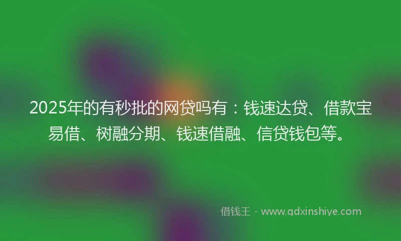 2025年的有秒批的网贷吗有：钱速达贷、借款宝易借、树融分期、钱速借融、信贷钱包等。