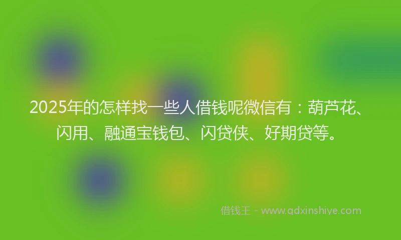 2025年的怎样找一些人借钱呢微信有：葫芦花、闪用、融通宝钱包、闪贷侠、好期贷等。
