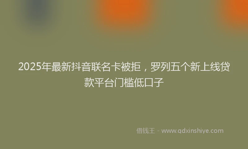2025年最新抖音联名卡被拒，罗列五个新上线贷款平台门槛低口子