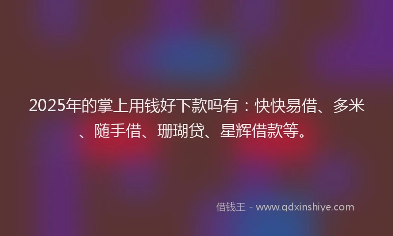 2025年的掌上用钱好下款吗有：快快易借、多米、随手借、珊瑚贷、星辉借款等。