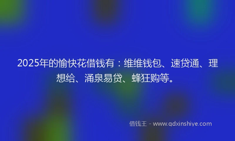 2025年的愉快花借钱有：维维钱包、速贷通、理想给、涌泉易贷、蜂狂购等。