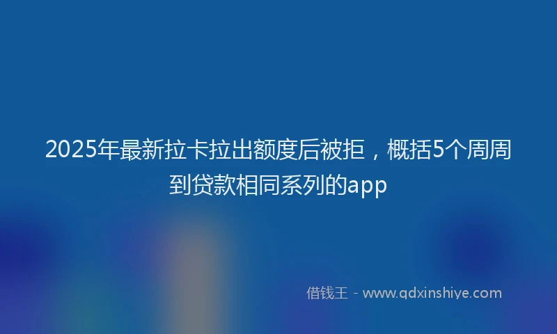 2025年最新拉卡拉出额度后被拒，概括5个周周到贷款相同系列的app