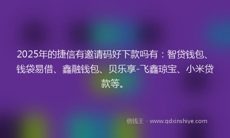 2025年的捷信有邀请码好下款吗有：智贷钱包、钱袋易借、鑫融钱包、贝乐享-飞鑫琼宝、小米贷款等。