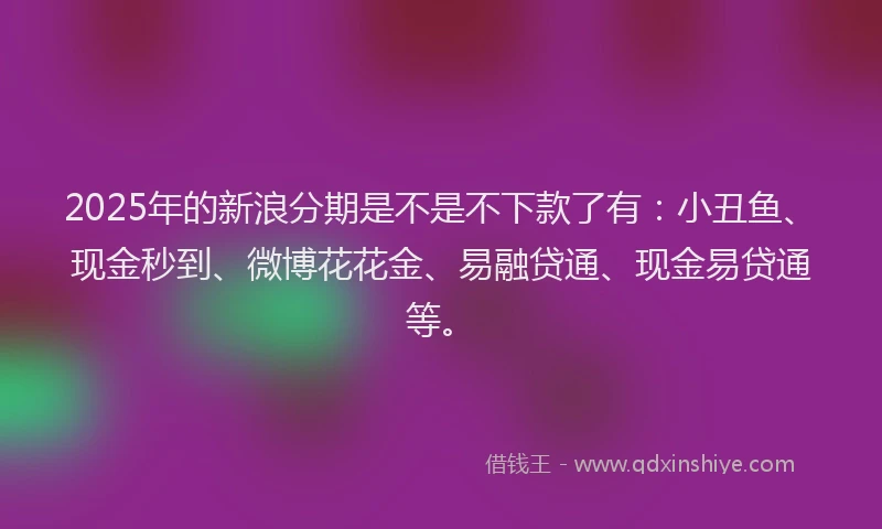 2025年的新浪分期是不是不下款了有:小丑鱼、现金秒到、微博花花金、易融贷通、现金易贷通等。