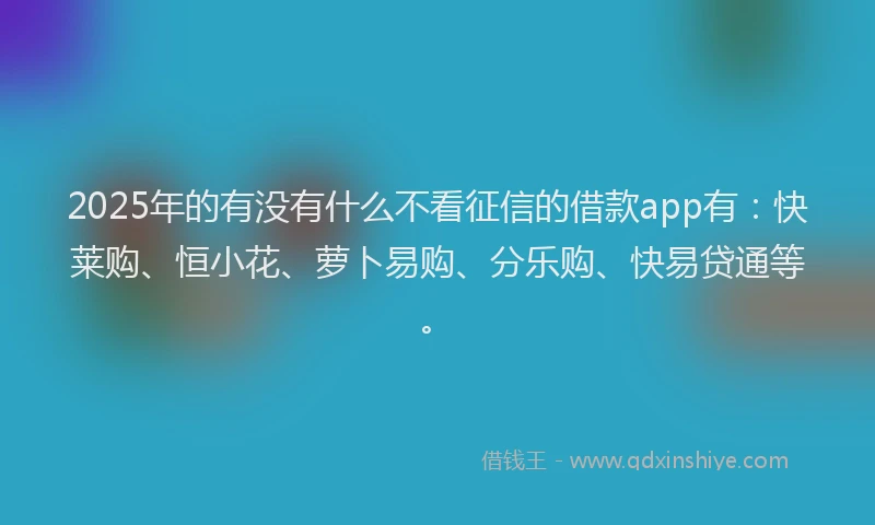 2025年的有没有什么不看征信的借款app有：快莱购、恒小花、萝卜易购、分乐购、快易贷通等。