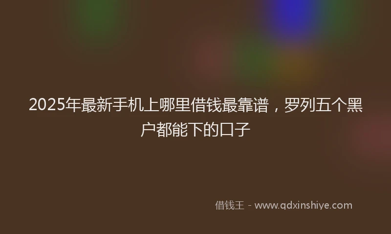2025年最新手机上哪里借钱最靠谱，罗列五个黑户都能下的口子
